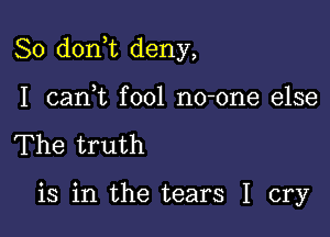 So don t deny,

I cani fool no-one else
The truth

is in the tears I cry