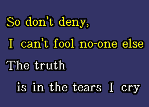 So don t deny,

I cani fool no-one else
The truth

is in the tears I cry