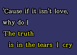 ,Cause if it isn t love,

Why d0 1
The truth

is in the tears I cry