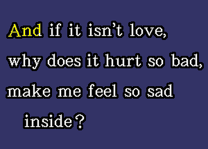 And if it isnf love,

Why does it hurt so bad,
make me feel so sad

inside ?