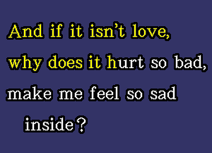 And if it isnf love,

Why does it hurt so bad,
make me feel so sad

inside ?