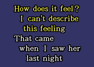 How does it feel?
I cam describe
this feeling

That came
when I saw her
last night