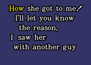 How she got to mez'
F11 let you know
the reason,

I saw her
With another guy