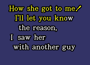 How she got to mez'
F11 let you know
the reason,

I saw her
With another guy