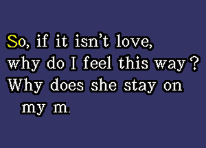 So, if it isni love,
Why do I feel this way ?

Why does she stay on
my m.