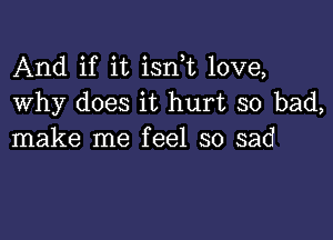 And if it isn t love,
Why does it hurt so bad,

make me feel so sad