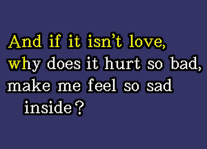 And if it isn t love,
Why does it hurt so bad,

make me feel so sad
inside?