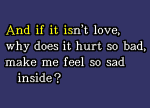 And if it isn t love,
Why does it hurt so bad,

make me feel so sad
inside?