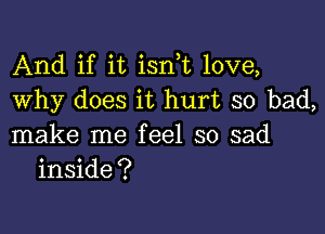 And if it isn t love,
Why does it hurt so bad,

make me feel so sad
inside?