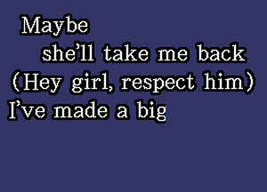 Maybe
shdll take me back
(Hey girl, respect him)

Fve made a big