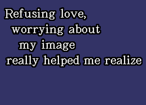 Refusing love,
worrying about
my image

really helped me realize