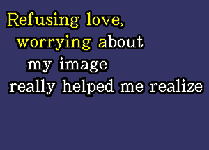 Refusing love,
worrying about
my image

really helped me realize