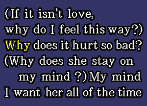 (If it isn,t love,

Why do I feel this way?)

Why does it hurt so bad?

(Why does she stay on
my mind ?)My mind

I want her all of the time