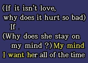 (If it isn,t love,

Why does it hurt so bad)
If

(Why does she stay on
my mind ?)My mind

I want her all of the time