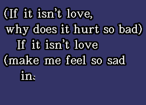 (If it isnT love,
Why does it hurt so bad)
If it isnk love

(make me feel so sad
inc