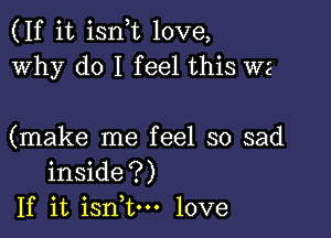 (If it ian love,
Why do I feel this we

(make me feel so sad
inside?)
If it isn,tm love