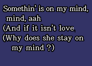 Somethin, is on my mind,

mind, aah

(And if it isn,t love

(Why does she stay on
my mind ?)