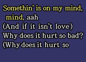 Somethin, is on my mind,
mind, aah

(And if it isn,t love)

Why does it hurt so bad?
(Why does it hurt so