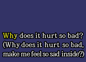 Why does it hurt so bad?
(Why does it hurt so bad,
make me feel so sad inside?)