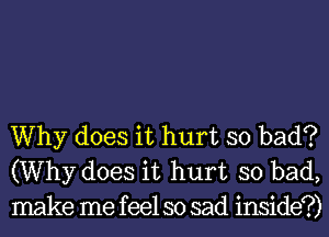 Why does it hurt so bad?
(Why does it hurt so bad,
make me feel so sad inside?)