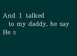 And I talked
to my daddy, he say

Hes