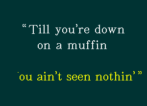 c(Till you,re down
on a muffin

)

'ou ain,t seen nothin