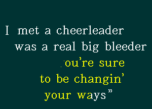 I met a cheerleader
was a real big bleeder

0u re sure
to be changif
your waysn