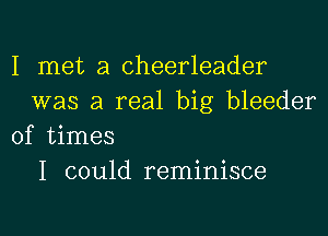 I met a cheerleader
was a real big bleeder

of times
I could reminisce