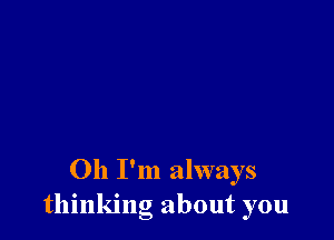 Oh I'm always
thinking about you