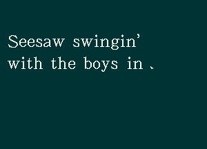 Seesaw swingin,
with the boys in