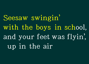 Seesaw swingin,

With the boys in school,

and your feet was flyinl
up in the air