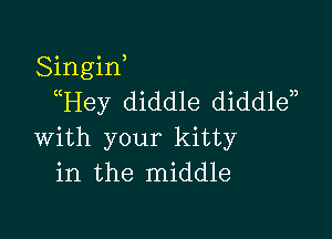 Singiw
Hey diddle diddlen

with your kitty
in the middle