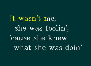 It wasnk me,
she was foolinZ

bause she knew
What she was doin