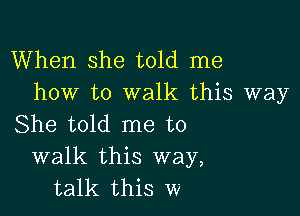 When she told me
how to walk this way

She told me to
walk this way,
talk this w