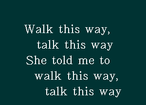 Walk this way,
talk this way

She told me to
walk this way,
talk this way