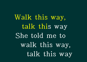 Walk this way,
talk this way

She told me to
walk this way,
talk this way