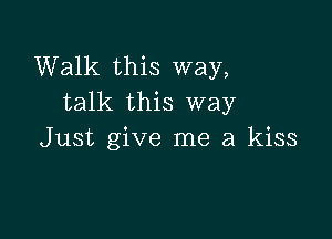 Walk this way,
talk this way

Just give me a kiss