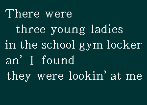 There were
three young ladies
in the school gym locker
ane I found
they were lookin, at me