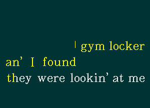 ' gym locker

an, I found
they were lookin at me