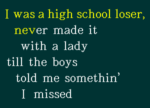 I was a high school loser,
never made it
with a lady

till the boys
told me somethid
I missed