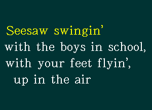 Seesaw swingin,
with the boys in school,

with your feet flyin ,
up in the air