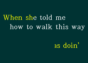 When she told me
how to walk this way

as doin