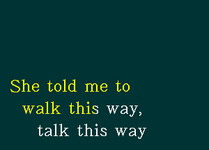 She told me to
walk this way,
talk this way