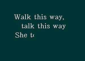 Walk this way,
talk this way

She tt