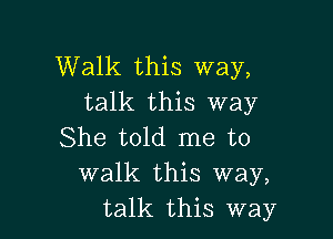 Walk this way,
talk this way

She told me to
walk this way,
talk this way