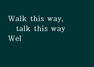 Walk this way,
talk this way

Wel