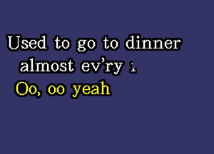 Used to go to dinner
almost ev,ry

00, 00 yeah