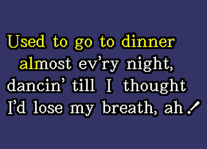 Used to go to dinner
almost exfry night,

dancin, till I thought

Fd lose my breath, ah!