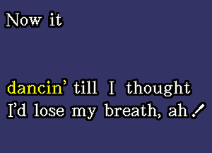 dancid till I thought
Pd lose my breath, ah!