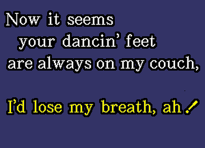 NOW it seems
your dancin feet
are always on my couch,

Pd lose my breath, ah!